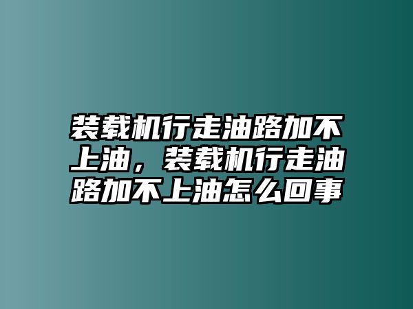 裝載機(jī)行走油路加不上油，裝載機(jī)行走油路加不上油怎么回事