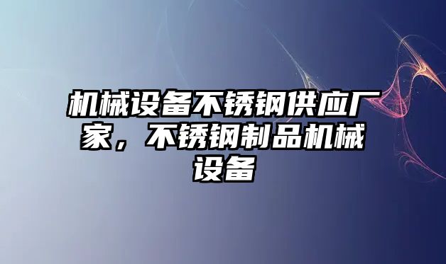 機(jī)械設(shè)備不銹鋼供應(yīng)廠家，不銹鋼制品機(jī)械設(shè)備