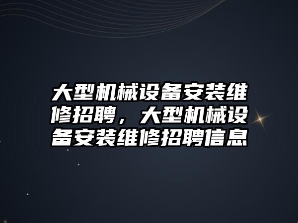 大型機械設備安裝維修招聘，大型機械設備安裝維修招聘信息