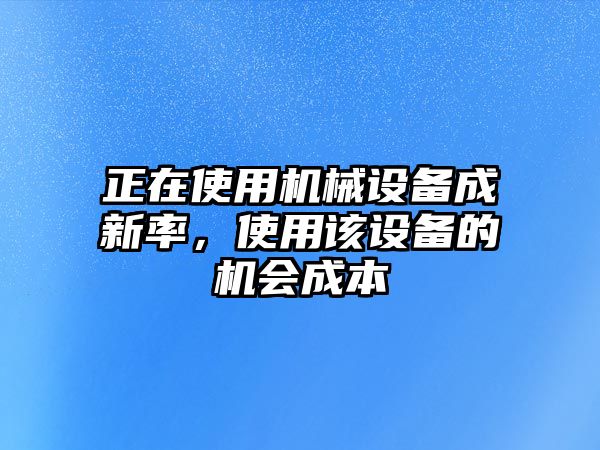 正在使用機(jī)械設(shè)備成新率，使用該設(shè)備的機(jī)會(huì)成本