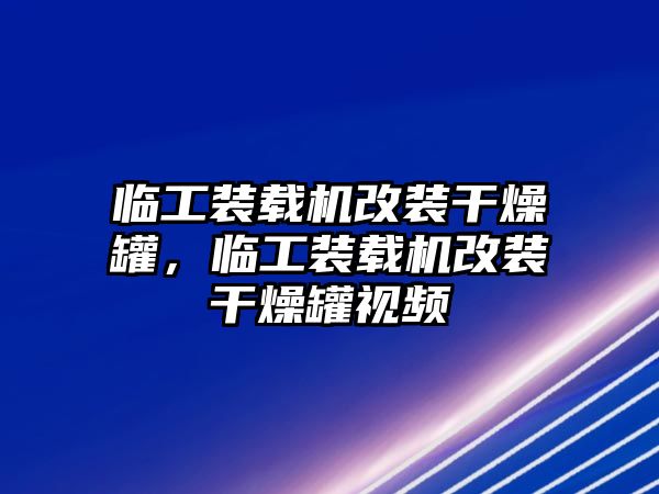 臨工裝載機改裝干燥罐，臨工裝載機改裝干燥罐視頻