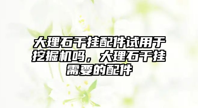 大理石干掛配件試用于挖掘機嗎，大理石干掛需要的配件