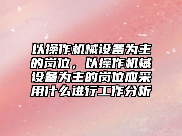 以操作機械設備為主的崗位，以操作機械設備為主的崗位應采用什么進行工作分析