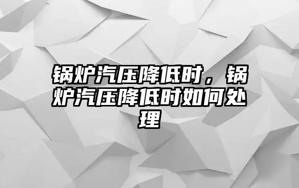 鍋爐汽壓降低時，鍋爐汽壓降低時如何處理