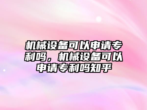 機械設備可以申請專利嗎，機械設備可以申請專利嗎知乎