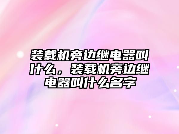 裝載機(jī)旁邊繼電器叫什么，裝載機(jī)旁邊繼電器叫什么名字