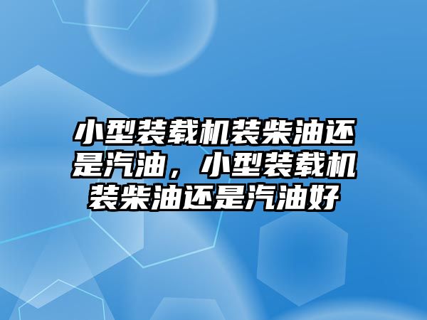 小型裝載機(jī)裝柴油還是汽油，小型裝載機(jī)裝柴油還是汽油好