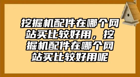 挖掘機配件在哪個網站買比較好用，挖掘機配件在哪個網站買比較好用呢