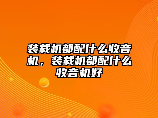 裝載機(jī)都配什么收音機(jī)，裝載機(jī)都配什么收音機(jī)好