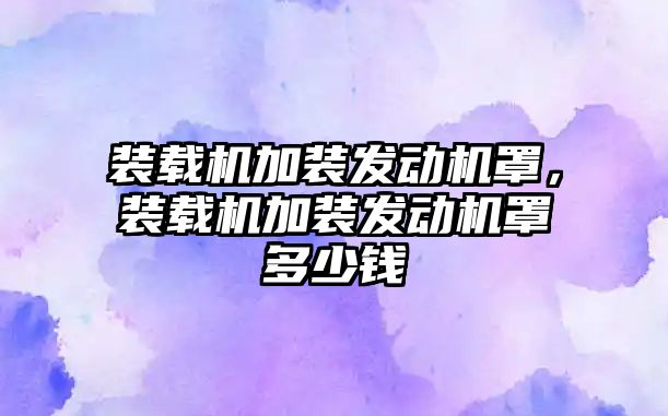 裝載機加裝發(fā)動機罩，裝載機加裝發(fā)動機罩多少錢