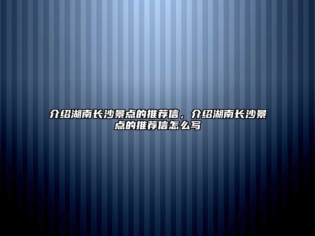 介紹湖南長沙景點的推薦信，介紹湖南長沙景點的推薦信怎么寫