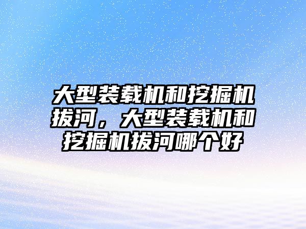 大型裝載機和挖掘機拔河，大型裝載機和挖掘機拔河哪個好