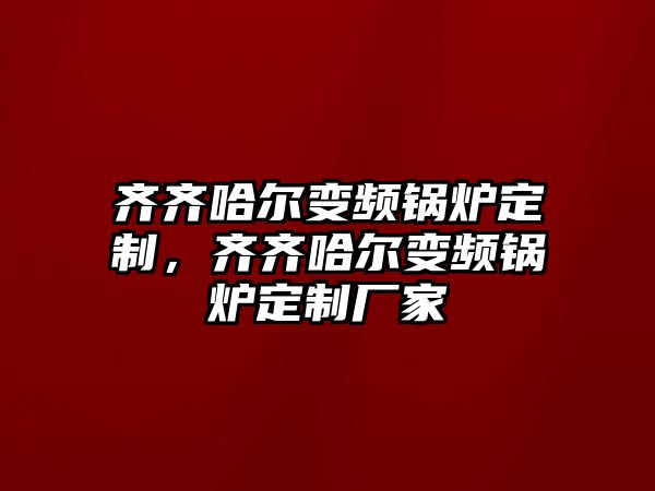 齊齊哈爾變頻鍋爐定制，齊齊哈爾變頻鍋爐定制廠家