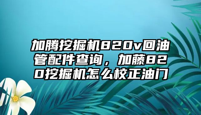 加騰挖掘機(jī)820v回油管配件查詢(xún)，加藤820挖掘機(jī)怎么校正油門(mén)