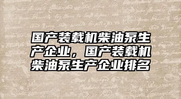 國產(chǎn)裝載機柴油泵生產(chǎn)企業(yè)，國產(chǎn)裝載機柴油泵生產(chǎn)企業(yè)排名