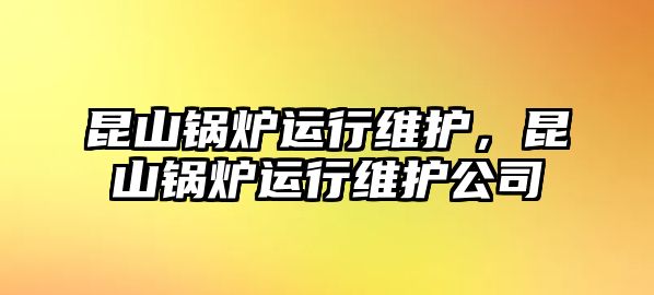 昆山鍋爐運(yùn)行維護(hù)，昆山鍋爐運(yùn)行維護(hù)公司