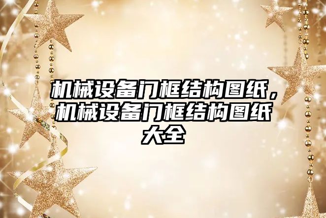 機械設(shè)備門框結(jié)構(gòu)圖紙，機械設(shè)備門框結(jié)構(gòu)圖紙大全