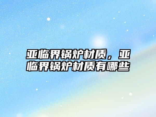 亞臨界鍋爐材質(zhì)，亞臨界鍋爐材質(zhì)有哪些