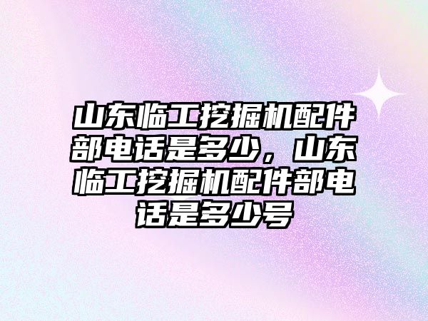 山東臨工挖掘機(jī)配件部電話是多少，山東臨工挖掘機(jī)配件部電話是多少號(hào)