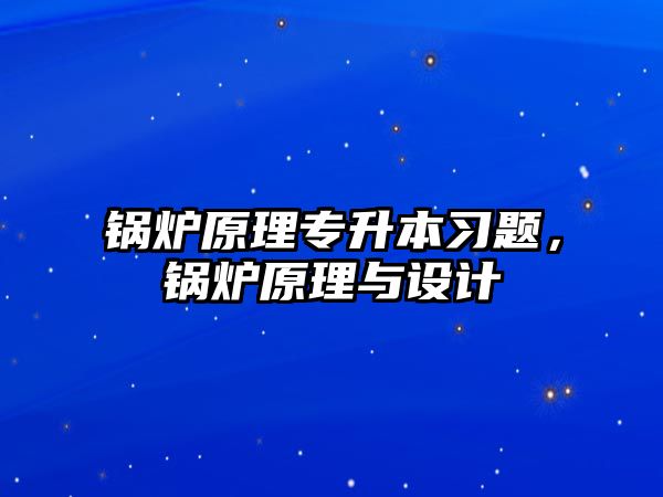 鍋爐原理專(zhuān)升本習(xí)題，鍋爐原理與設(shè)計(jì)