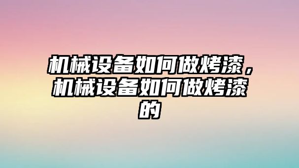 機(jī)械設(shè)備如何做烤漆，機(jī)械設(shè)備如何做烤漆的