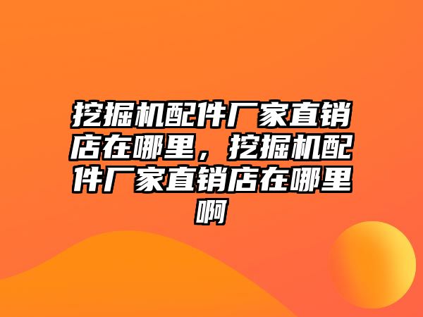 挖掘機配件廠家直銷店在哪里，挖掘機配件廠家直銷店在哪里啊