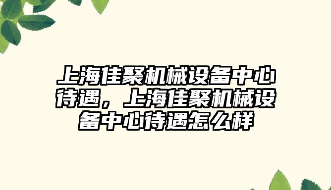 上海佳聚機械設備中心待遇，上海佳聚機械設備中心待遇怎么樣