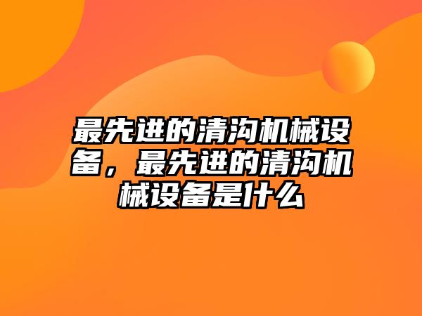 最先進(jìn)的清溝機(jī)械設(shè)備，最先進(jìn)的清溝機(jī)械設(shè)備是什么