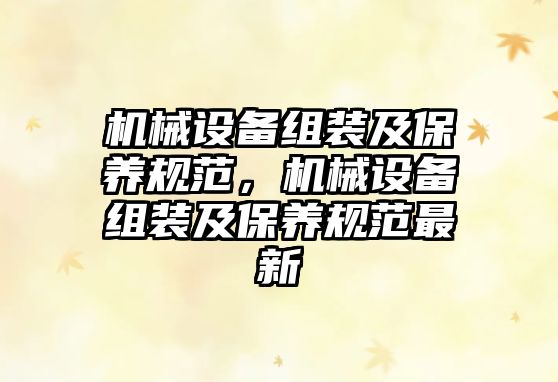 機(jī)械設(shè)備組裝及保養(yǎng)規(guī)范，機(jī)械設(shè)備組裝及保養(yǎng)規(guī)范最新