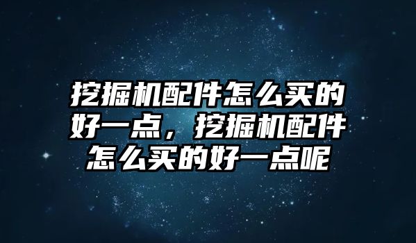 挖掘機配件怎么買的好一點，挖掘機配件怎么買的好一點呢