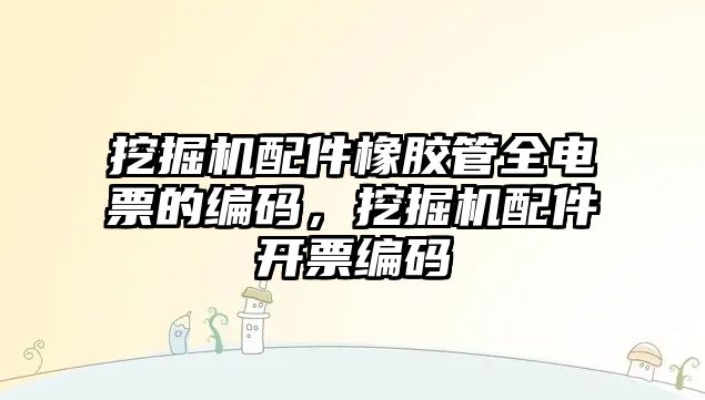 挖掘機配件橡膠管全電票的編碼，挖掘機配件開票編碼