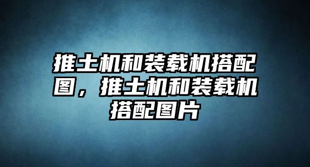 推土機(jī)和裝載機(jī)搭配圖，推土機(jī)和裝載機(jī)搭配圖片