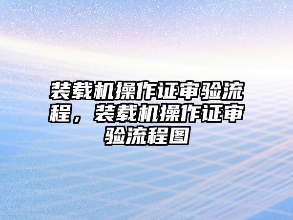 裝載機(jī)操作證審驗流程，裝載機(jī)操作證審驗流程圖