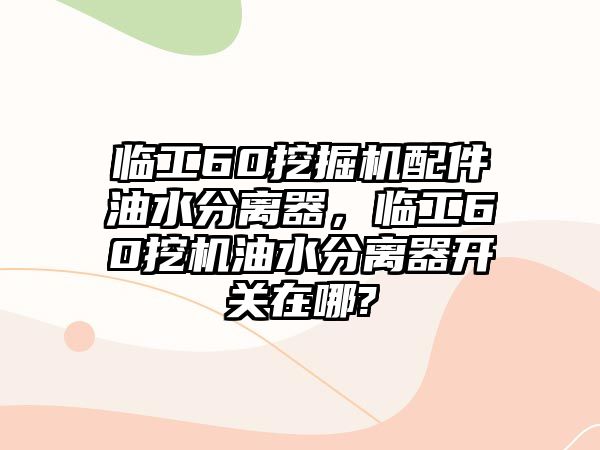 臨工60挖掘機配件油水分離器，臨工60挖機油水分離器開關在哪?