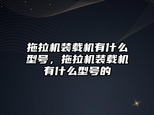 拖拉機裝載機有什么型號，拖拉機裝載機有什么型號的