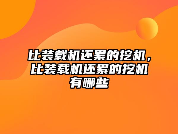 比裝載機還累的挖機，比裝載機還累的挖機有哪些