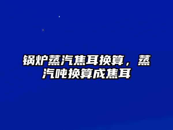 鍋爐蒸汽焦耳換算，蒸汽噸換算成焦耳