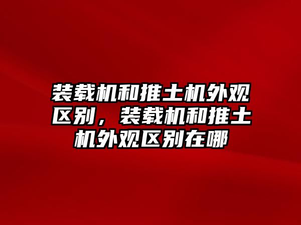 裝載機(jī)和推土機(jī)外觀區(qū)別，裝載機(jī)和推土機(jī)外觀區(qū)別在哪