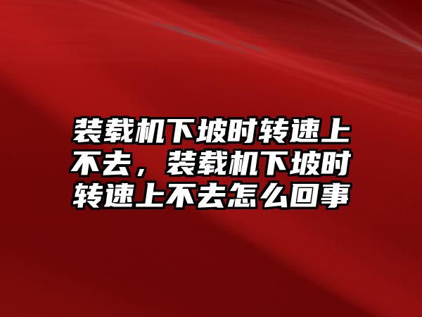 裝載機(jī)下坡時(shí)轉(zhuǎn)速上不去，裝載機(jī)下坡時(shí)轉(zhuǎn)速上不去怎么回事