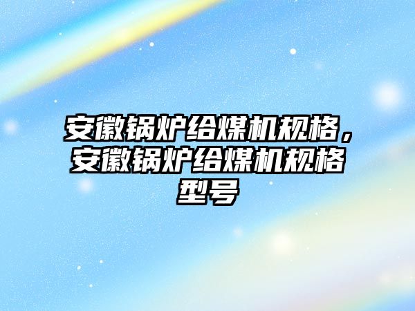 安徽鍋爐給煤機規(guī)格，安徽鍋爐給煤機規(guī)格型號