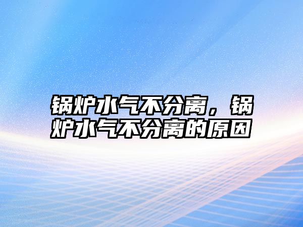 鍋爐水氣不分離，鍋爐水氣不分離的原因