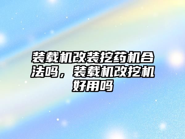 裝載機改裝挖藥機合法嗎，裝載機改挖機好用嗎