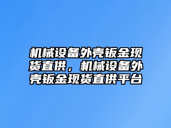 機(jī)械設(shè)備外殼鈑金現(xiàn)貨直供，機(jī)械設(shè)備外殼鈑金現(xiàn)貨直供平臺