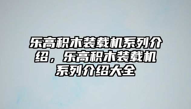 樂(lè)高積木裝載機(jī)系列介紹，樂(lè)高積木裝載機(jī)系列介紹大全