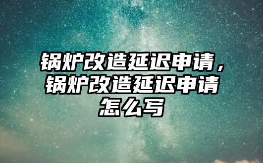 鍋爐改造延遲申請，鍋爐改造延遲申請怎么寫