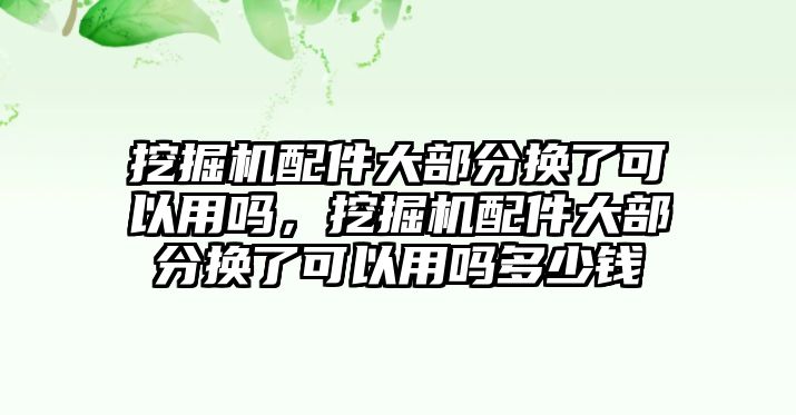 挖掘機(jī)配件大部分換了可以用嗎，挖掘機(jī)配件大部分換了可以用嗎多少錢