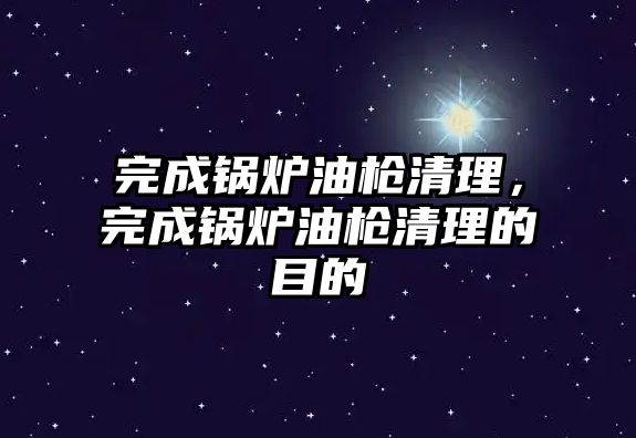 完成鍋爐油槍清理，完成鍋爐油槍清理的目的