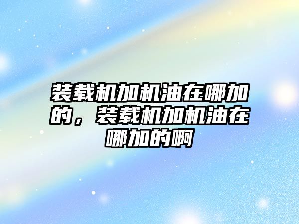 裝載機(jī)加機(jī)油在哪加的，裝載機(jī)加機(jī)油在哪加的啊