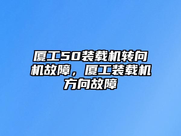 廈工50裝載機(jī)轉(zhuǎn)向機(jī)故障，廈工裝載機(jī)方向故障