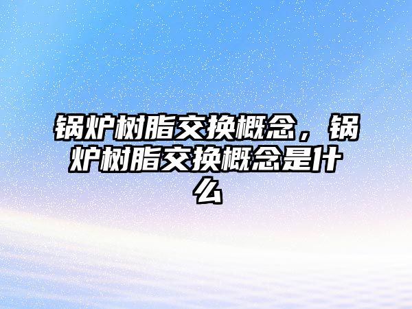 鍋爐樹脂交換概念，鍋爐樹脂交換概念是什么